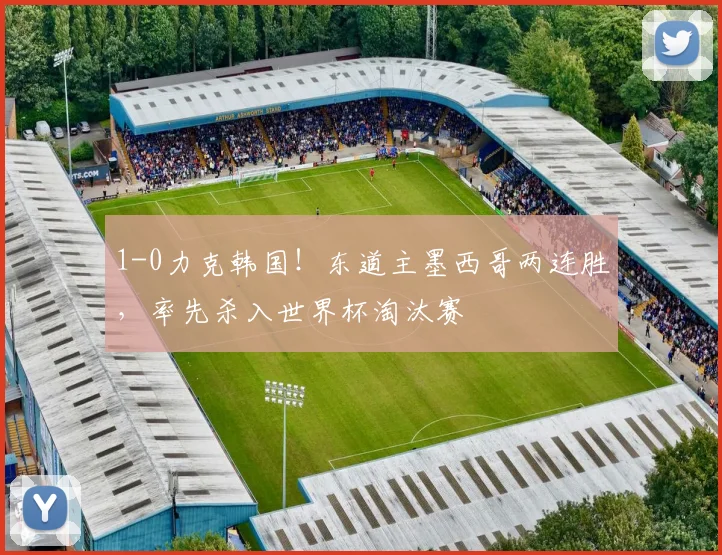 1-0力克韩国！东道主墨西哥两连胜，率先杀入世界杯淘汰赛