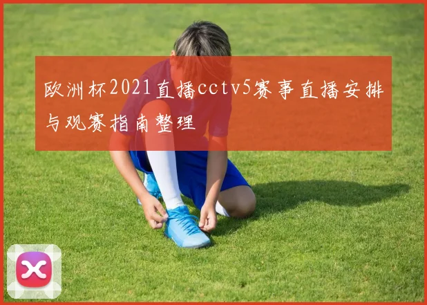 欧洲杯2021直播cctv5赛事直播安排与观赛指南整理