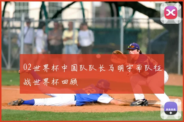02世界杯中国队队长马明宇率队征战世界杯回顾