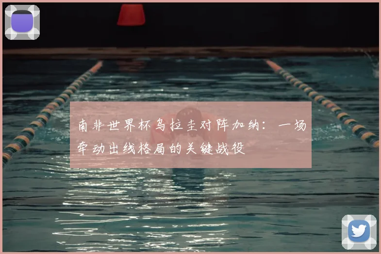 南非世界杯乌拉圭对阵加纳：一场牵动出线格局的关键战役