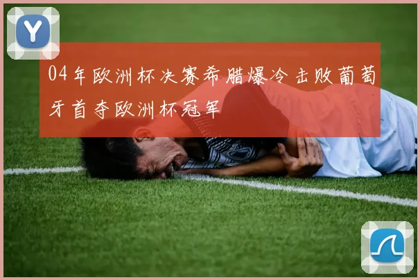 04年欧洲杯决赛希腊爆冷击败葡萄牙首夺欧洲杯冠军
