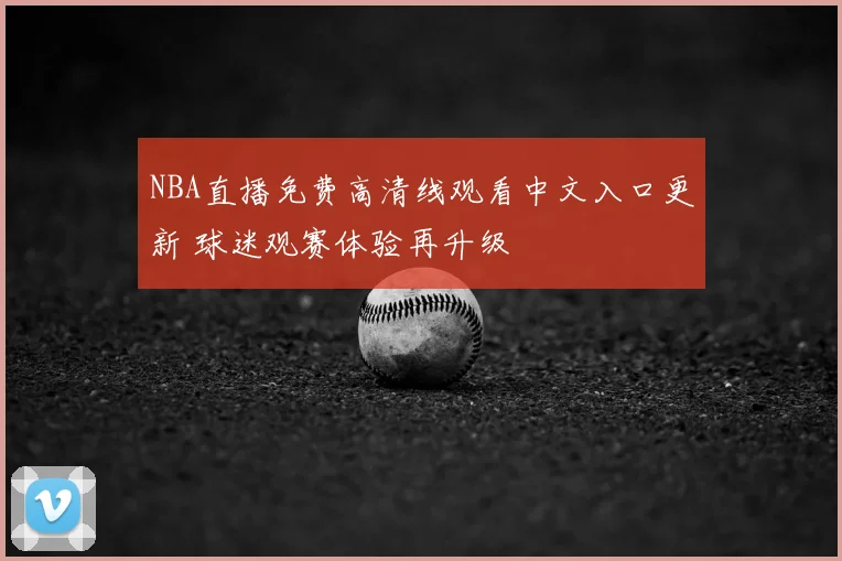 NBA直播免费高清线观看中文入口更新 球迷观赛体验再升级