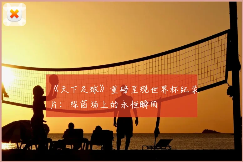 《天下足球》重磅呈现世界杯纪录片:绿茵场上的永恒瞬间