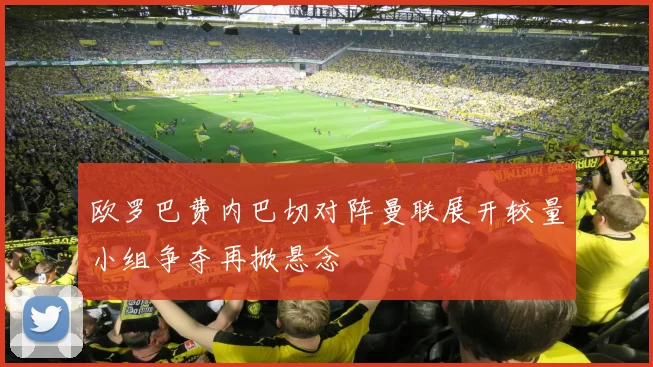 欧罗巴费内巴切对阵曼联展开较量小组争夺再掀悬念