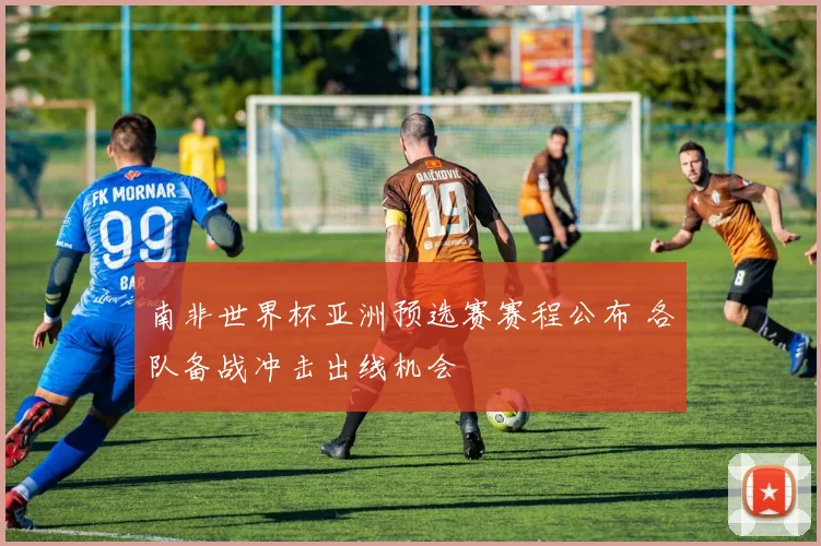 南非世界杯亚洲预选赛赛程公布 各队备战冲击出线机会