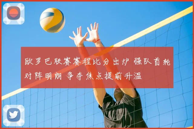欧罗巴联赛赛程比分出炉 强队首轮对阵明朗 争夺焦点提前升温