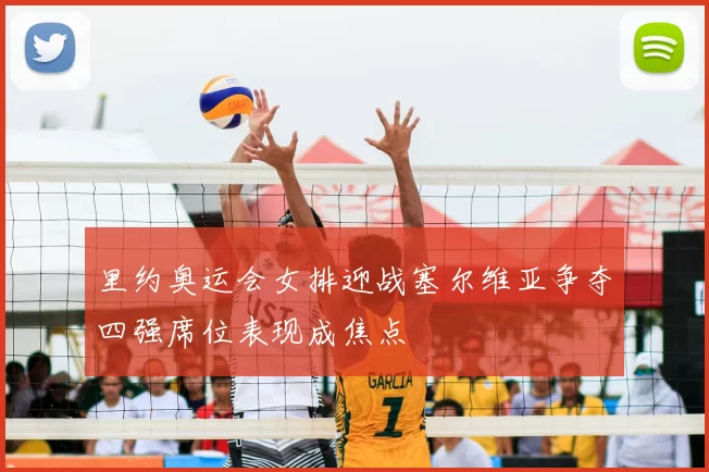 里约奥运会女排迎战塞尔维亚争夺四强席位表现成焦点