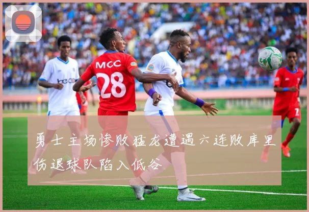 勇士主场惨败猛龙遭遇六连败库里伤退球队陷入低谷