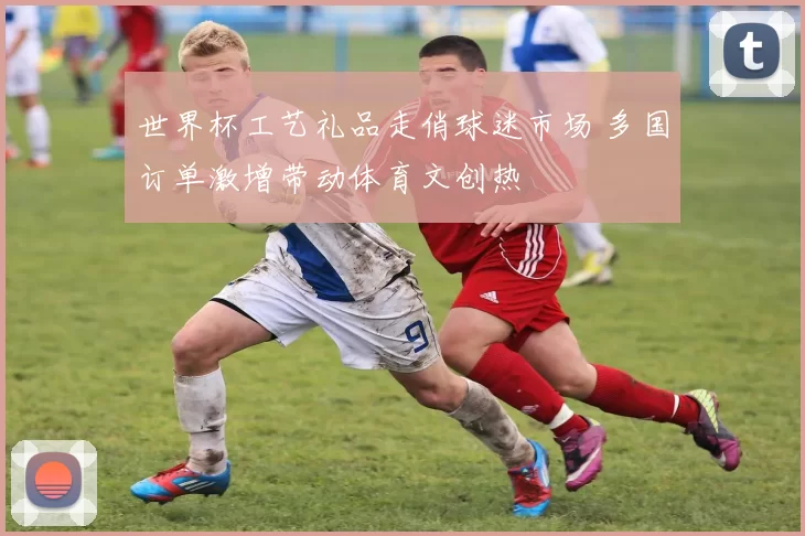 世界杯工艺礼品走俏球迷市场 多国订单激增带动体育文创热