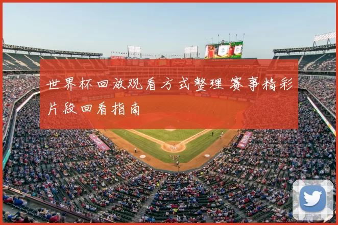 世界杯回放观看方式整理 赛事精彩片段回看指南