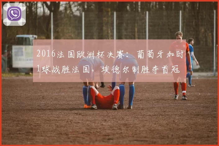 2016法国欧洲杯决赛：葡萄牙加时1球战胜法国，埃德尔制胜夺首冠