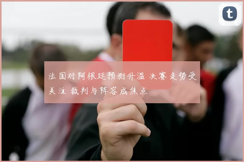 法国对阿根廷预测升温 决赛走势受关注 裁判与阵容成焦点