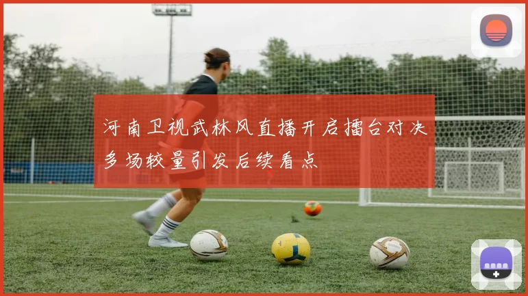 河南卫视武林风直播开启擂台对决多场较量引发后续看点