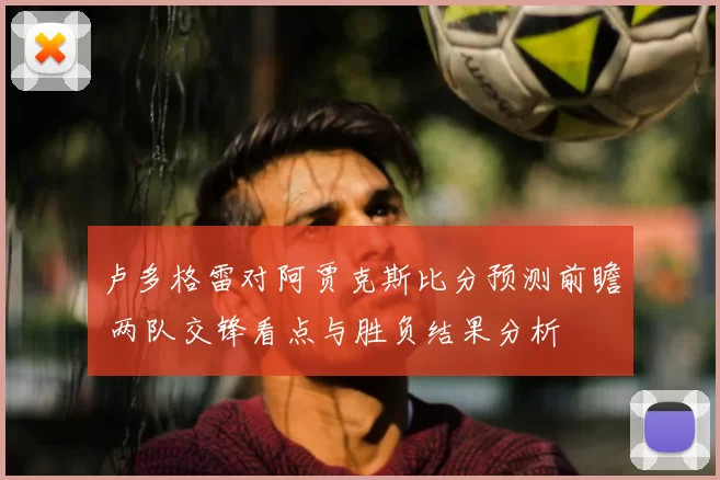 卢多格雷对阿贾克斯比分预测前瞻 两队交锋看点与胜负结果分析
