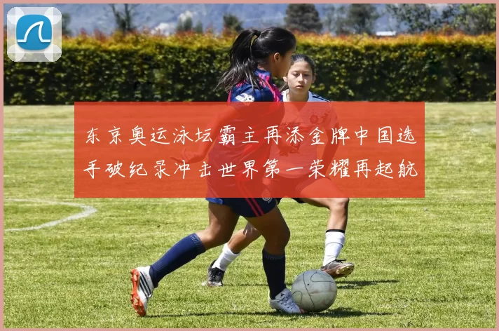 东京奥运泳坛霸主再添金牌中国选手破纪录冲击世界第一荣耀再起航