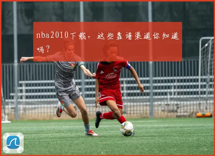 nba2010下载，这些靠谱渠道你知道吗？