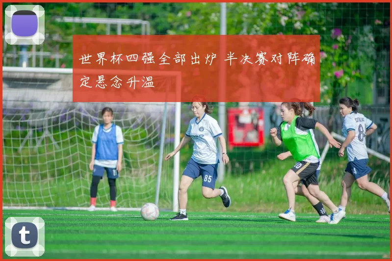 世界杯四强全部出炉 半决赛对阵确定悬念升温