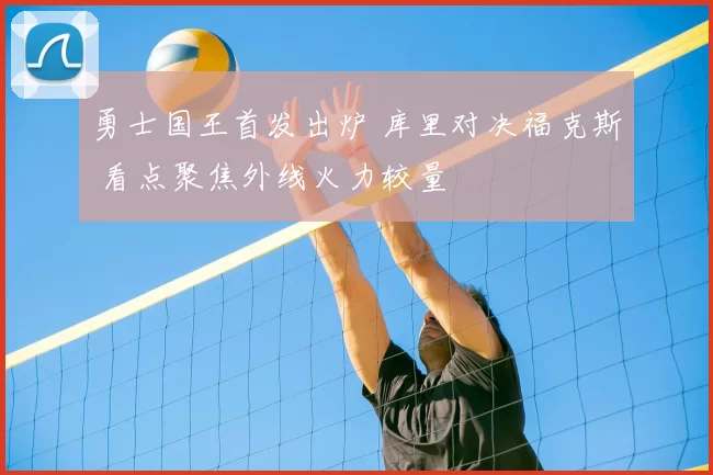 勇士国王首发出炉 库里对决福克斯 看点聚焦外线火力较量