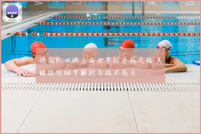 德国队回顾上届世界杯夺冠之路 关键战役细节解析与战术亮点