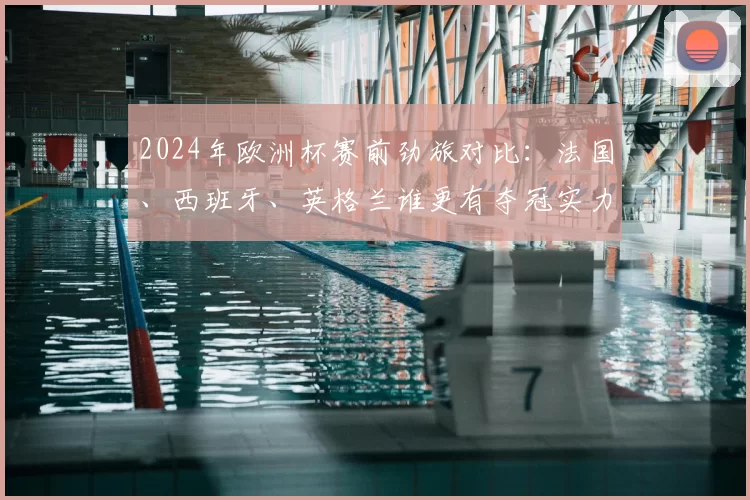 2024年欧洲杯赛前劲旅对比:法国、西班牙、英格兰谁更有夺冠实力