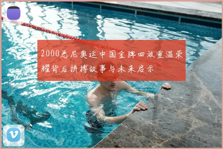 2000悉尼奥运中国金牌回放重温荣耀背后拼搏故事与未来启示