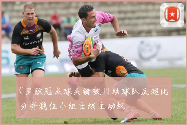 C罗欧冠点球关键破门助球队反超比分并稳住小组出线主动权