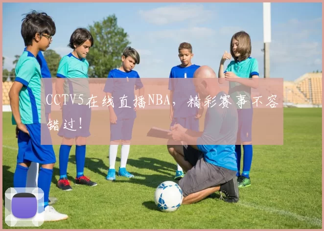 CCTV5在线直播NBA，精彩赛事不容错过！