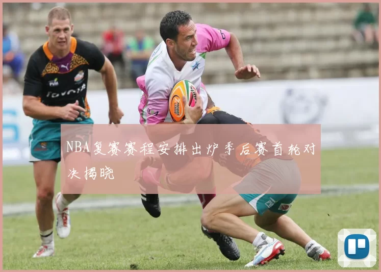 NBA复赛赛程安排出炉季后赛首轮对决揭晓