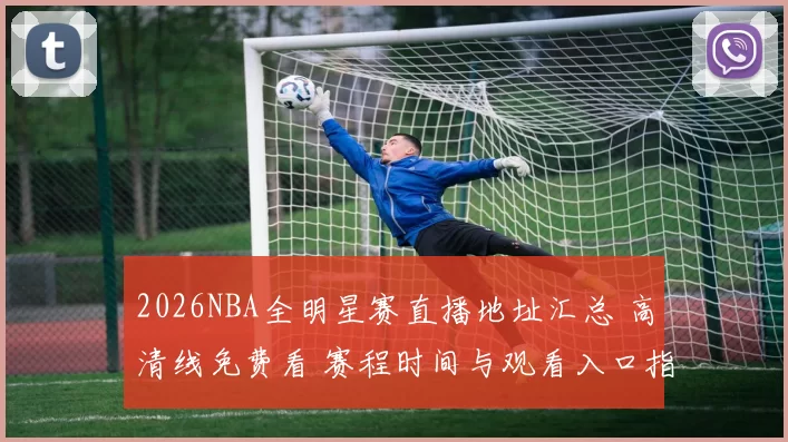 2026NBA全明星赛直播地址汇总 高清线免费看 赛程时间与观看入口指南