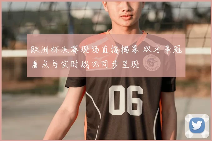 欧洲杯决赛现场直播揭幕 双方争冠看点与实时战况同步呈现