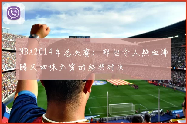 NBA2014年总决赛：那些令人热血沸腾又回味无穷的经典对决