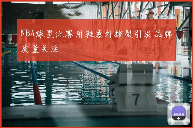 NBA球星比赛用鞋意外撕裂引发品牌质量关注