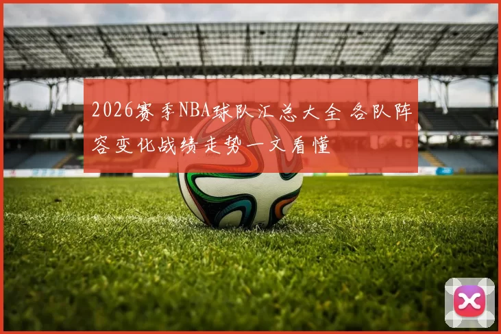 2026赛季NBA球队汇总大全 各队阵容变化战绩走势一文看懂