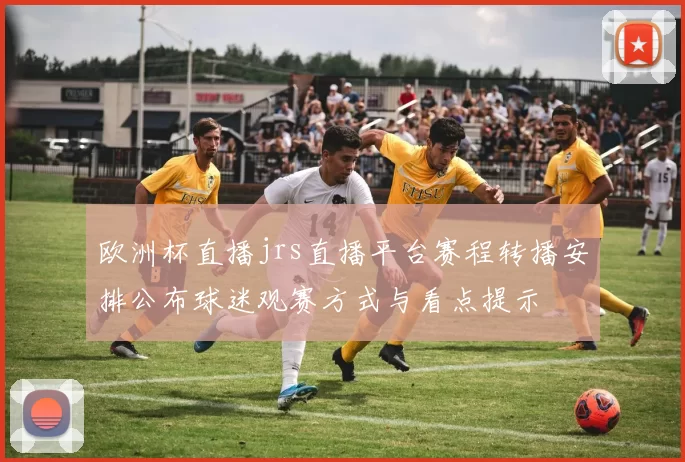欧洲杯直播jrs直播平台赛程转播安排公布球迷观赛方式与看点提示