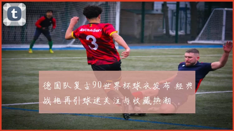 德国队复古90世界杯球衣发布 经典战袍再引球迷关注与收藏热潮