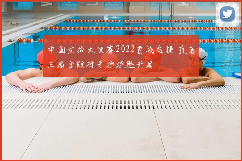 中国女排大奖赛2022首战告捷 直落三局击败对手迎连胜开局