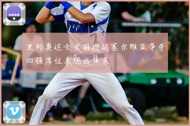 里约奥运会女排迎战塞尔维亚争夺四强席位表现成焦点