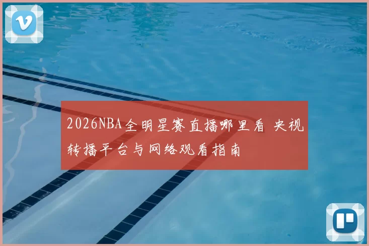 2026NBA全明星赛直播哪里看 央视转播平台与网络观看指南