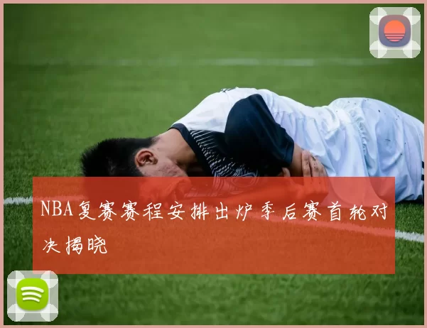 NBA复赛赛程安排出炉季后赛首轮对决揭晓