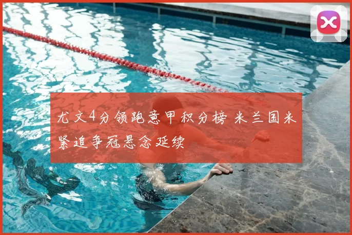 尤文4分领跑意甲积分榜 米兰国米紧追争冠悬念延续