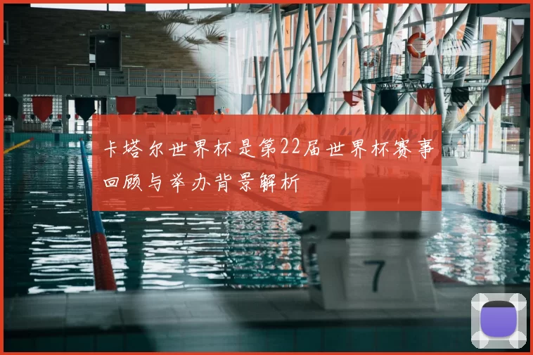 卡塔尔世界杯是第22届世界杯赛事回顾与举办背景解析