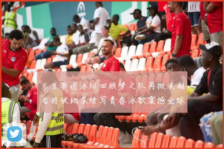 东京奥运泳坛回顾梦之队再掀浪潮名将破纪录续写青春泳歌震撼全球