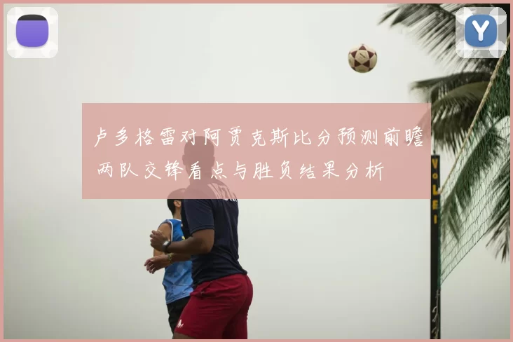 卢多格雷对阿贾克斯比分预测前瞻 两队交锋看点与胜负结果分析