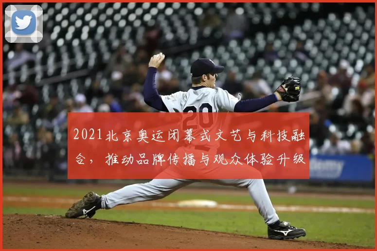 2021北京奥运闭幕式文艺与科技融合，推动品牌传播与观众体验升级