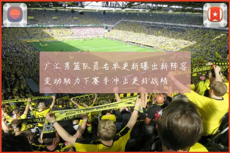 广汇男篮队员名单更新曝出新阵容变动助力下赛季冲击更好战绩