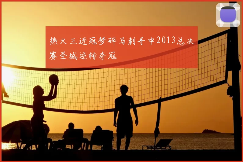 热火三连冠梦碎马刺手中2013总决赛圣城逆转夺冠