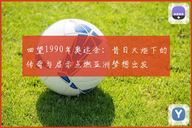 回望1990年奥运会：昔日火炬下的传奇与启示点燃亚洲梦想出发