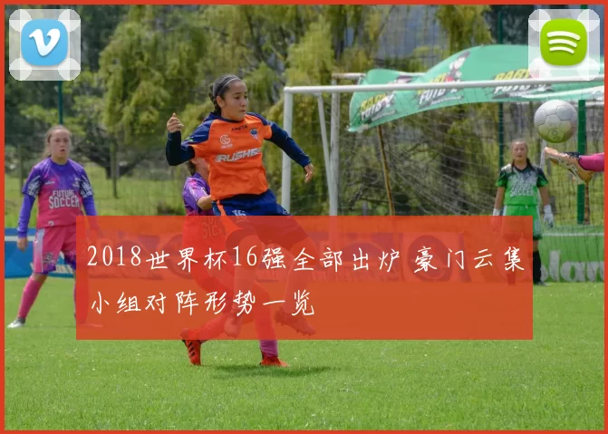 2018世界杯16强全部出炉 豪门云集小组对阵形势一览