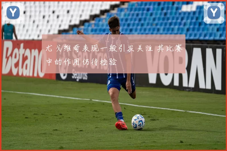 尤戈维奇表现一般引发关注 其比赛中的作用仍待检验