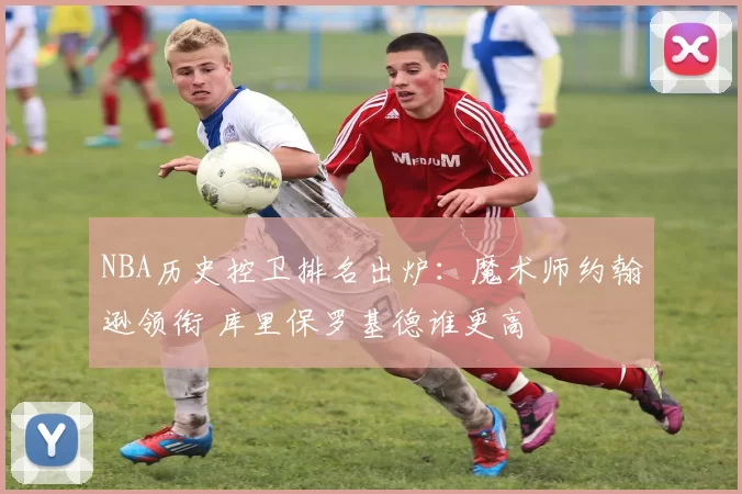 NBA历史控卫排名出炉：魔术师约翰逊领衔 库里保罗基德谁更高